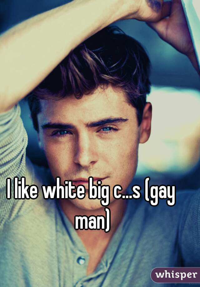 I like white big c...s (gay man)