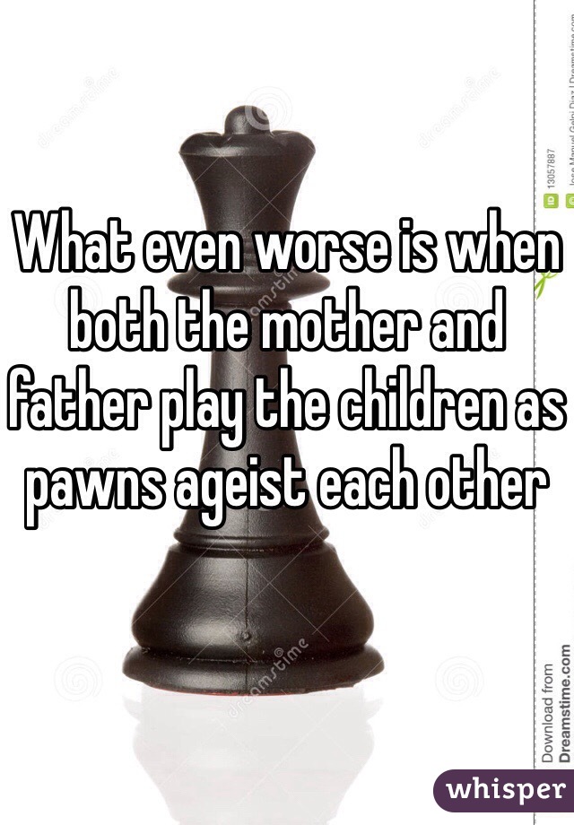 What even worse is when both the mother and father play the children as pawns ageist each other 