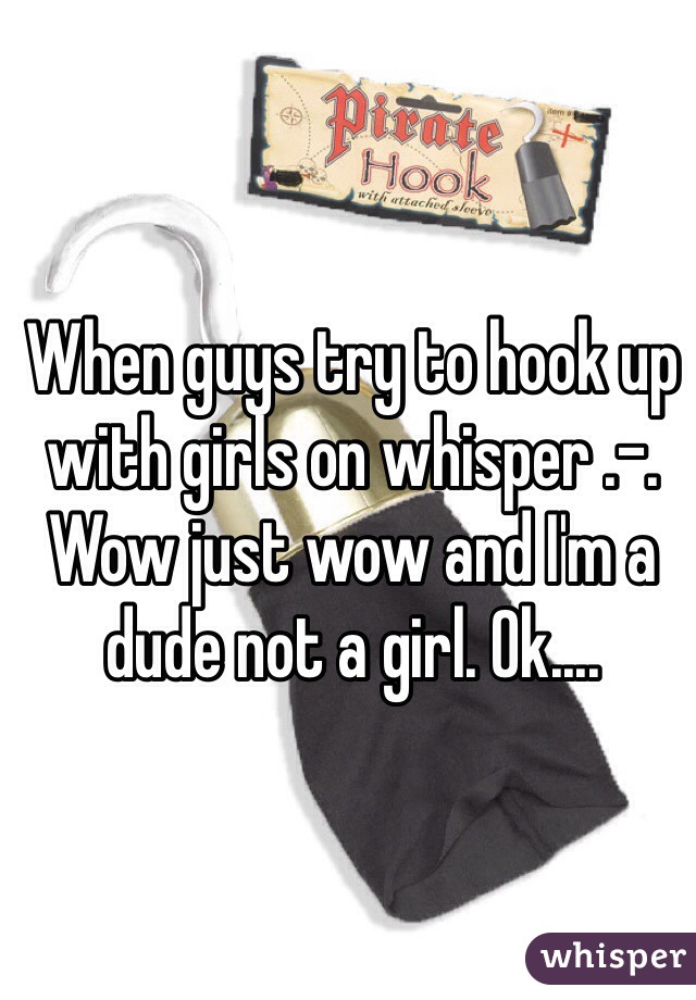 When guys try to hook up with girls on whisper .-. Wow just wow and I'm a dude not a girl. Ok....