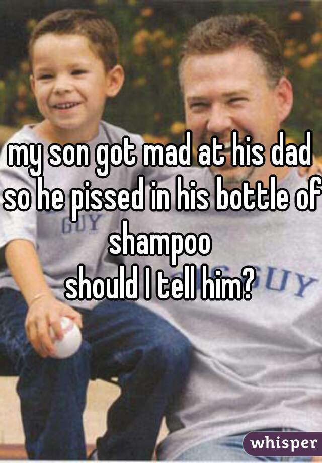 my son got mad at his dad so he pissed in his bottle of shampoo 
should I tell him?