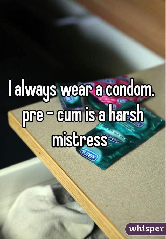 I always wear a condom. pre - cum is a harsh mistress  