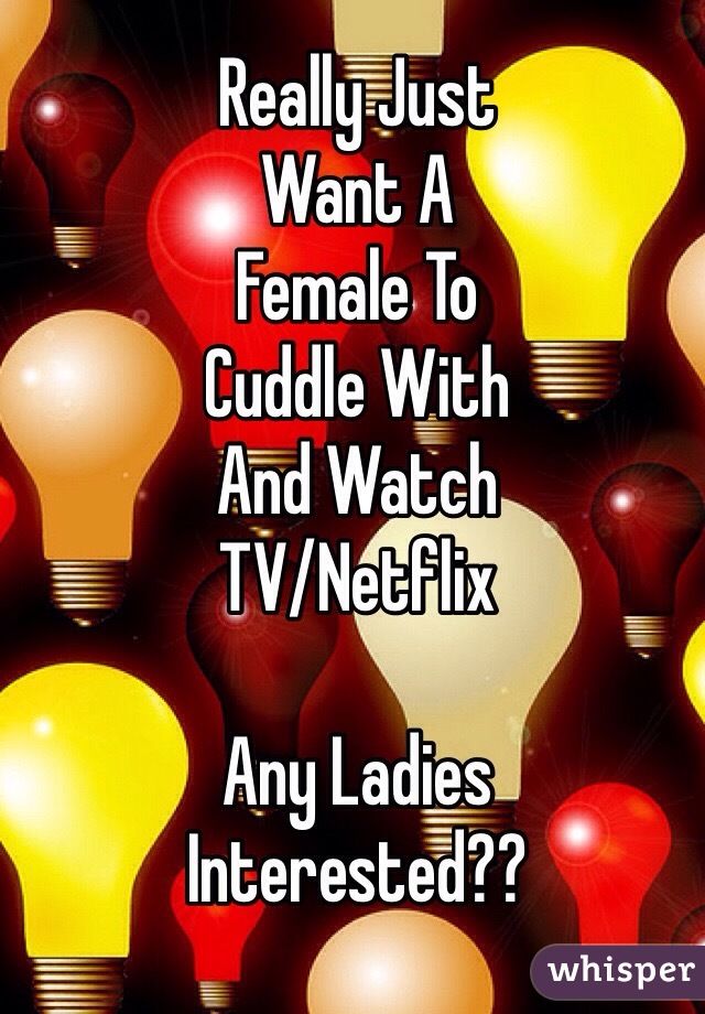 Really Just 
Want A 
Female To
Cuddle With
And Watch
TV/Netflix 

Any Ladies
Interested??