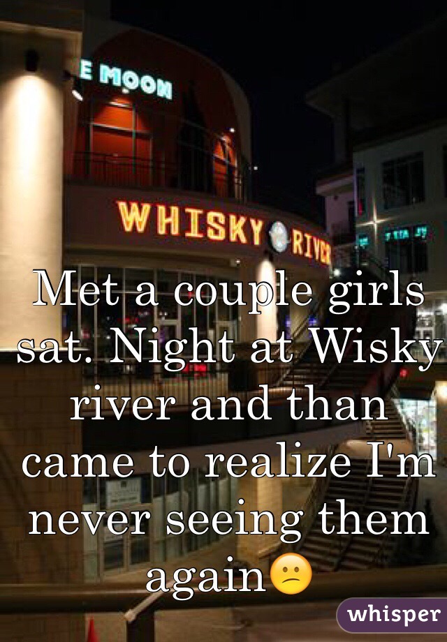 Met a couple girls sat. Night at Wisky river and than came to realize I'm never seeing them again😕