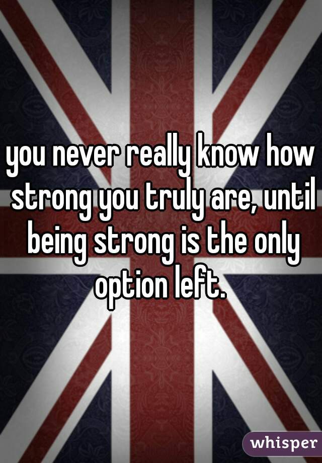 you never really know how strong you truly are, until being strong is the only option left. 