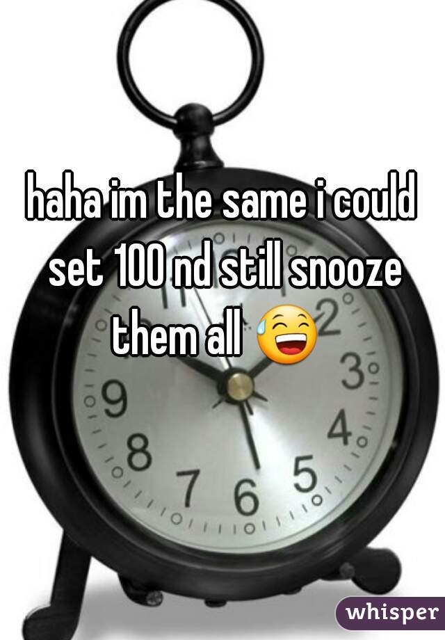 haha im the same i could set 100 nd still snooze them all 😅   