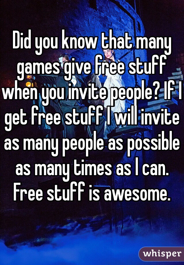 Did you know that many games give free stuff when you invite people? If I get free stuff I will invite as many people as possible as many times as I can. Free stuff is awesome.