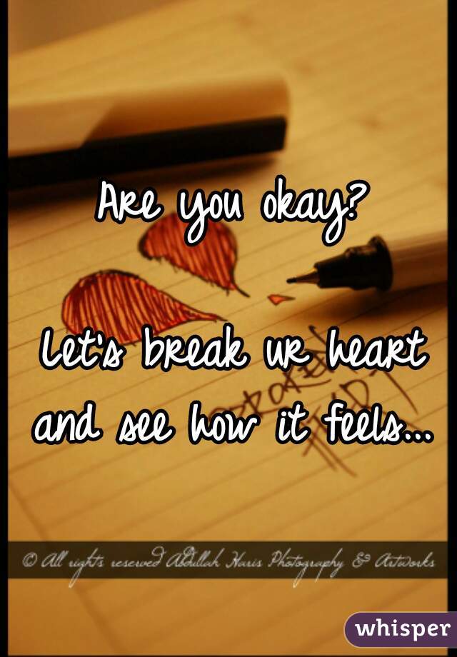 Are you okay?

Let's break ur heart and see how it feels... 