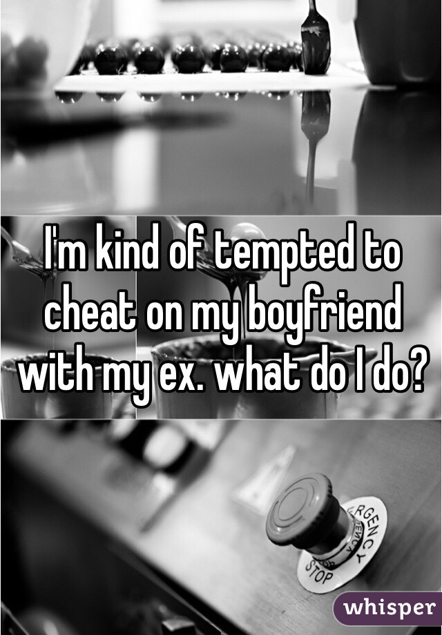 I'm kind of tempted to cheat on my boyfriend with my ex. what do I do?