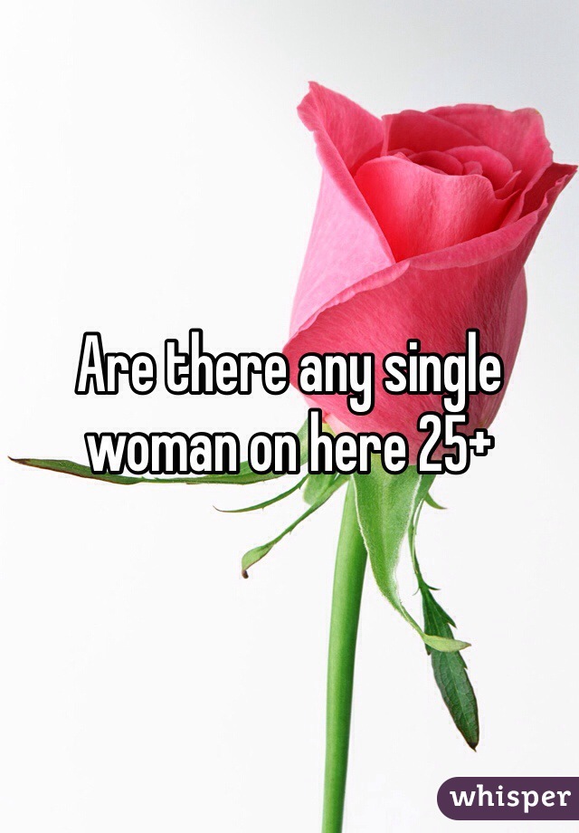 Are there any single woman on here 25+ 