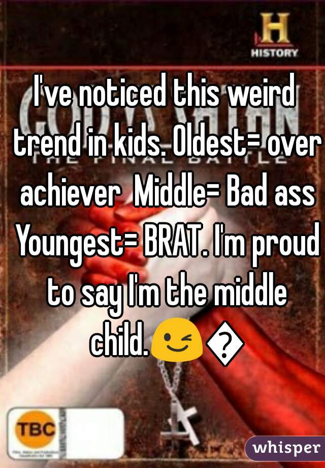 I've noticed this weird trend in kids. Oldest= over achiever  Middle= Bad ass Youngest= BRAT. I'm proud to say I'm the middle child.😉😉 