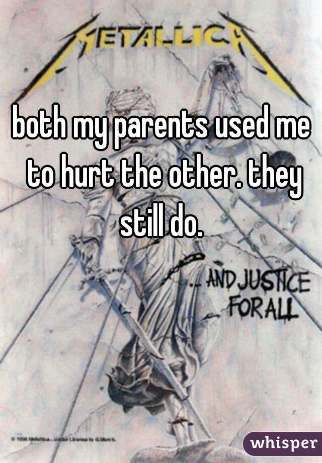 both my parents used me to hurt the other. they still do. 