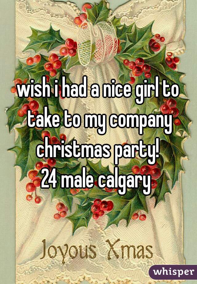 wish i had a nice girl to take to my company christmas party! 
24 male calgary 