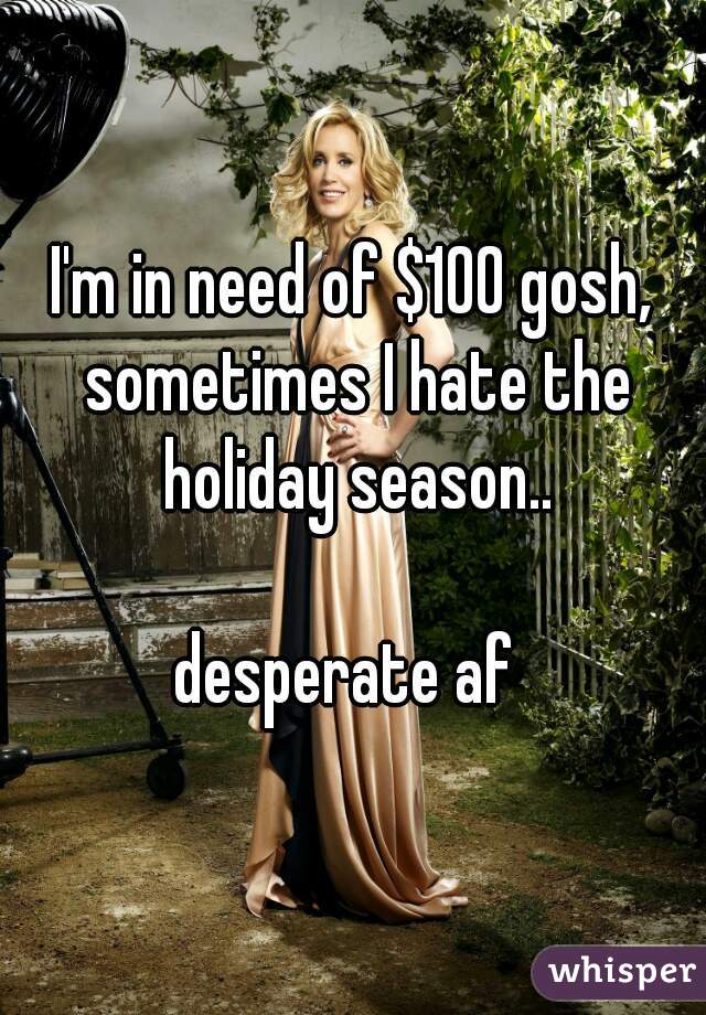 I'm in need of $100 gosh, sometimes I hate the holiday season..

desperate af 