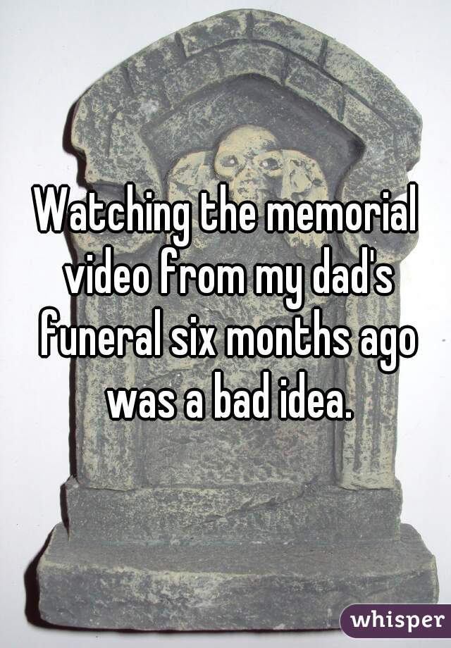 Watching the memorial video from my dad's funeral six months ago was a bad idea.