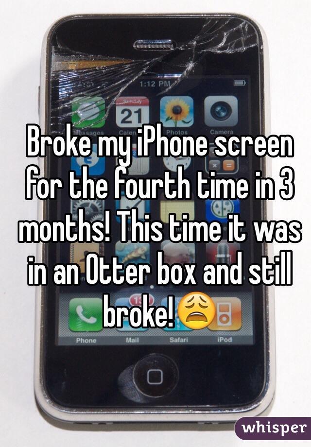 Broke my iPhone screen for the fourth time in 3 months! This time it was in an Otter box and still broke!😩