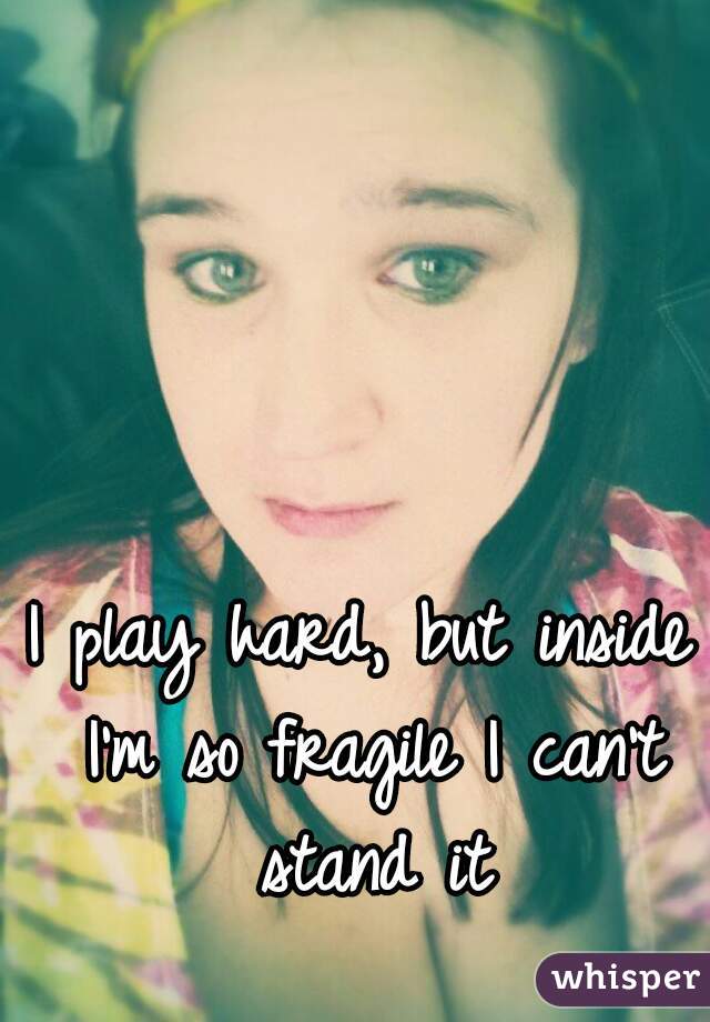 I play hard, but inside I'm so fragile I can't stand it