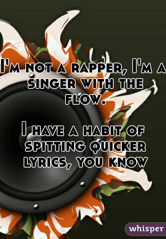 I'm not a rapper, I'm a singer with the flow. 
I have a habit of spitting quicker lyrics, you know