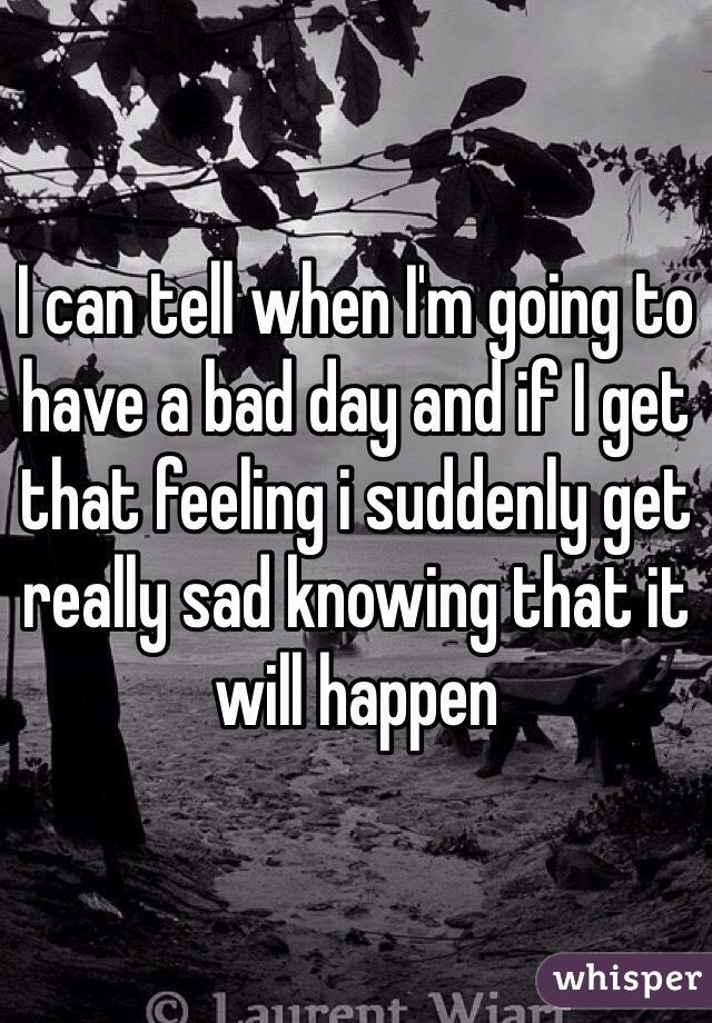 I can tell when I'm going to have a bad day and if I get that feeling i suddenly get really sad knowing that it will happen