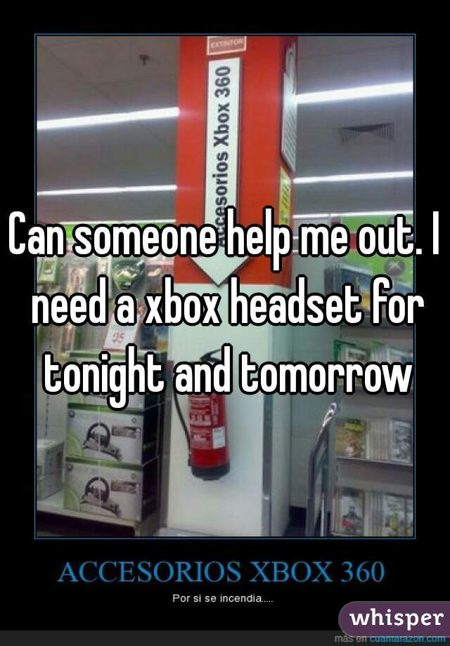 Can someone help me out. I need a xbox headset for tonight and tomorrow