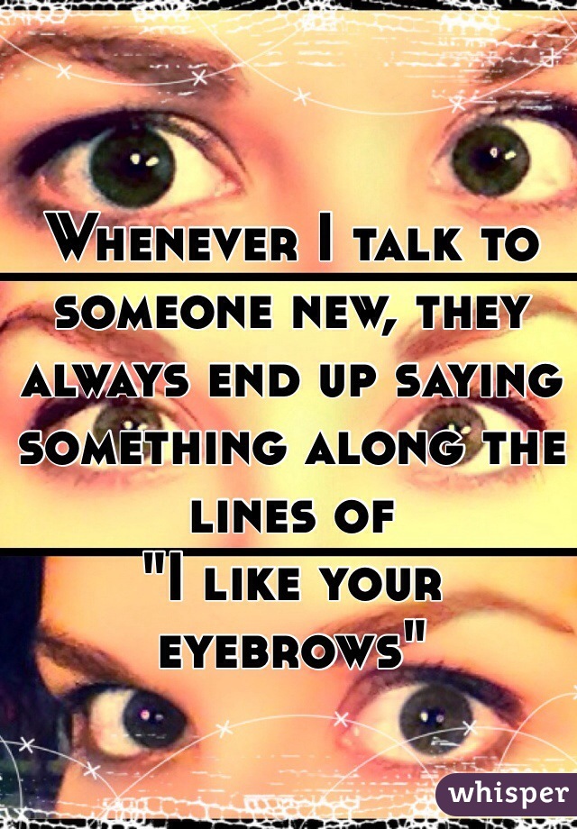 Whenever I talk to someone new, they always end up saying something along the lines of
"I like your eyebrows"