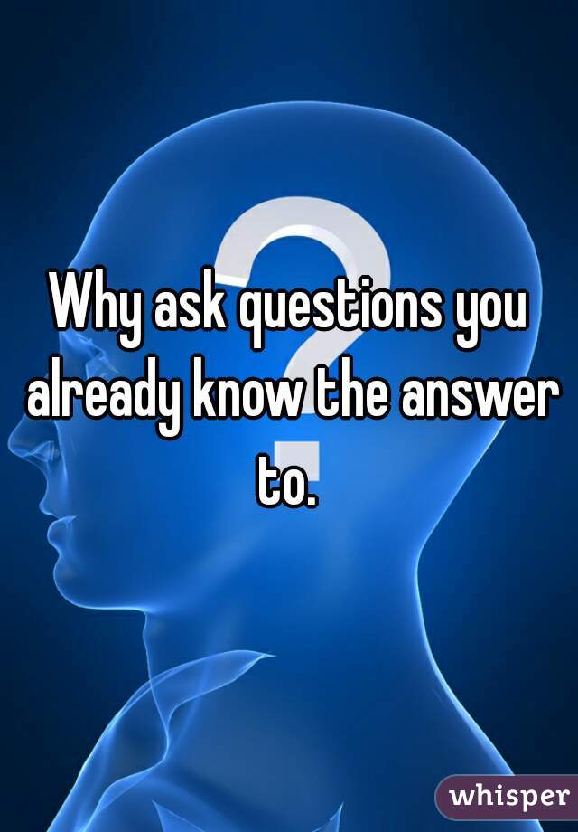 Why ask questions you already know the answer to. 