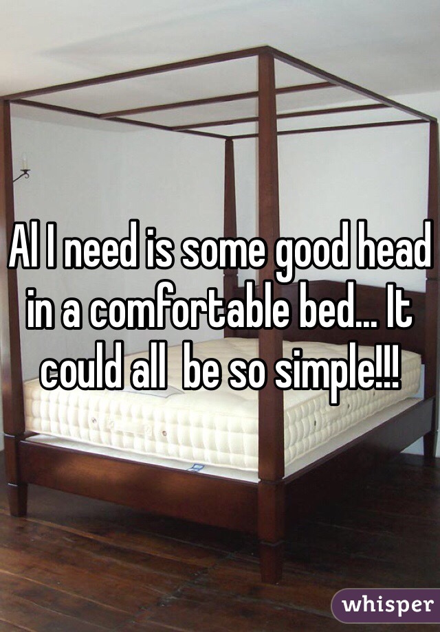 Al I need is some good head in a comfortable bed... It could all  be so simple!!!