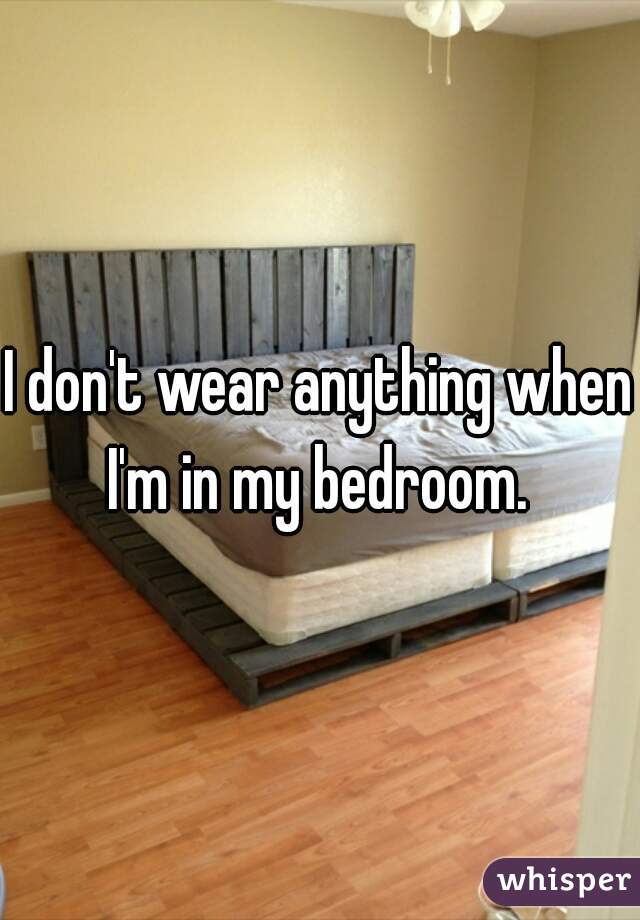 I don't wear anything when I'm in my bedroom. 