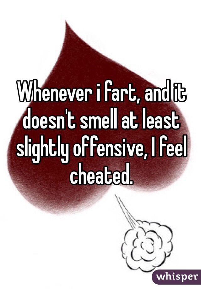 Whenever i fart, and it doesn't smell at least slightly offensive, I feel cheated. 