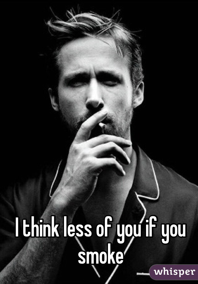 I think less of you if you smoke 