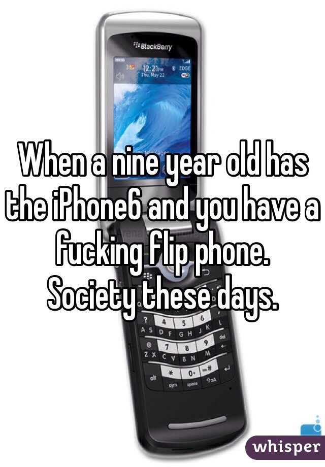 When a nine year old has the iPhone6 and you have a fucking flip phone.
Society these days.