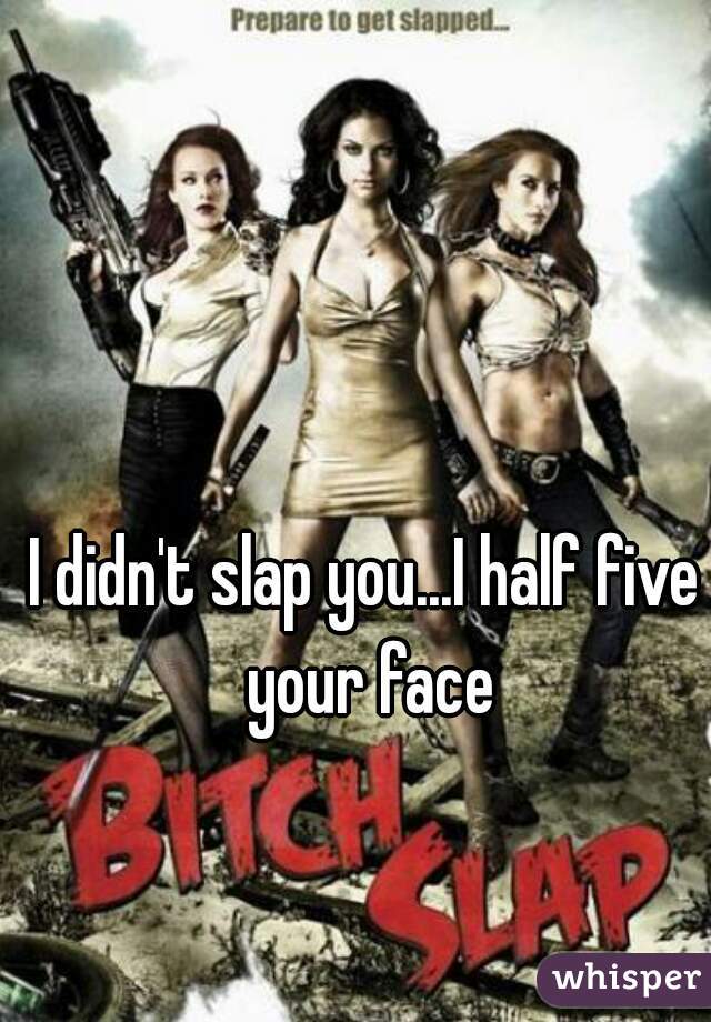 I didn't slap you...I half five your face