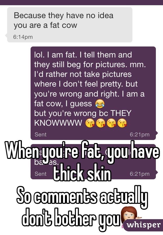 When you're fat, you have thick skin 
So comments actually don't bother you💁