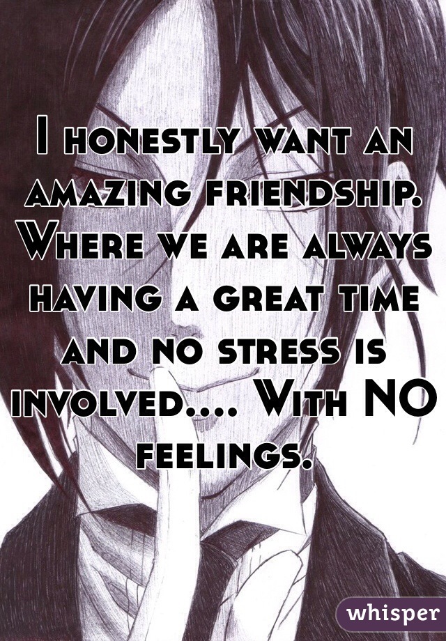 I honestly want an amazing friendship. Where we are always having a great time and no stress is involved.... With NO feelings. 