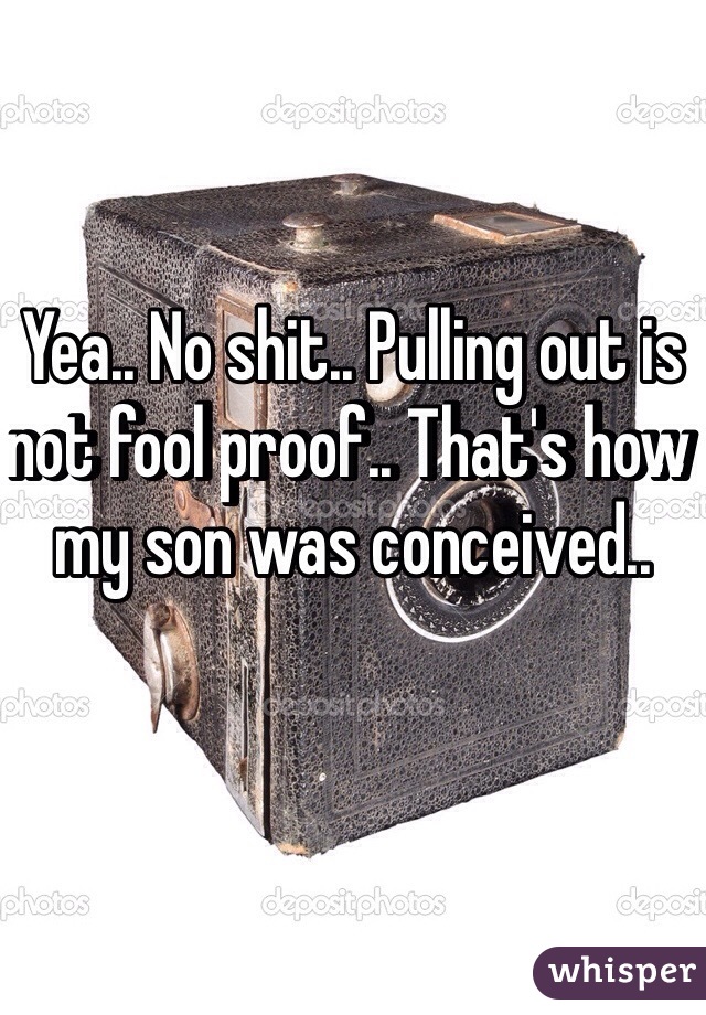 Yea.. No shit.. Pulling out is not fool proof.. That's how my son was conceived..