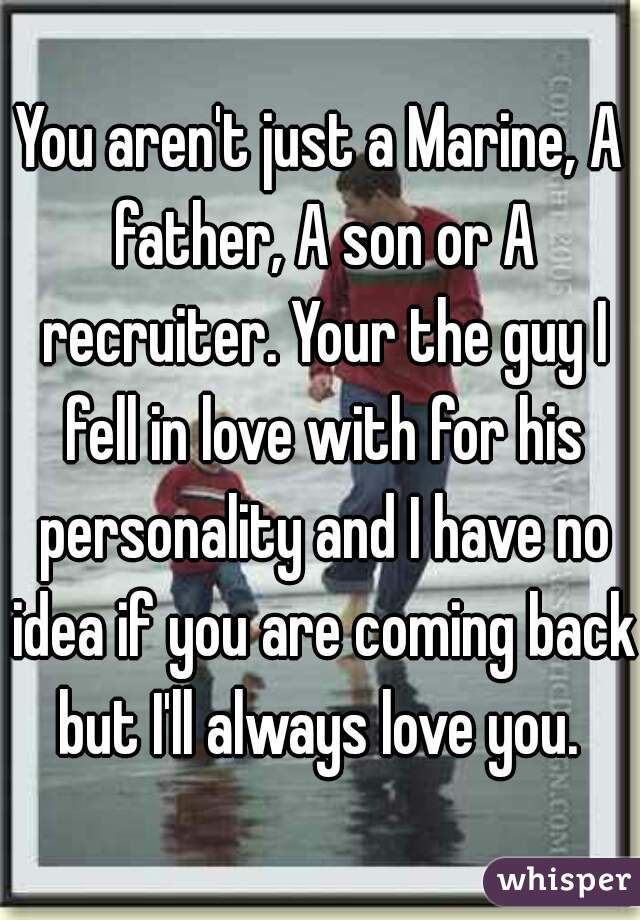 You aren't just a Marine, A father, A son or A recruiter. Your the guy I fell in love with for his personality and I have no idea if you are coming back but I'll always love you. 