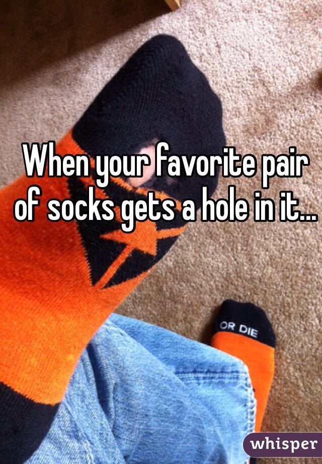 When your favorite pair of socks gets a hole in it...