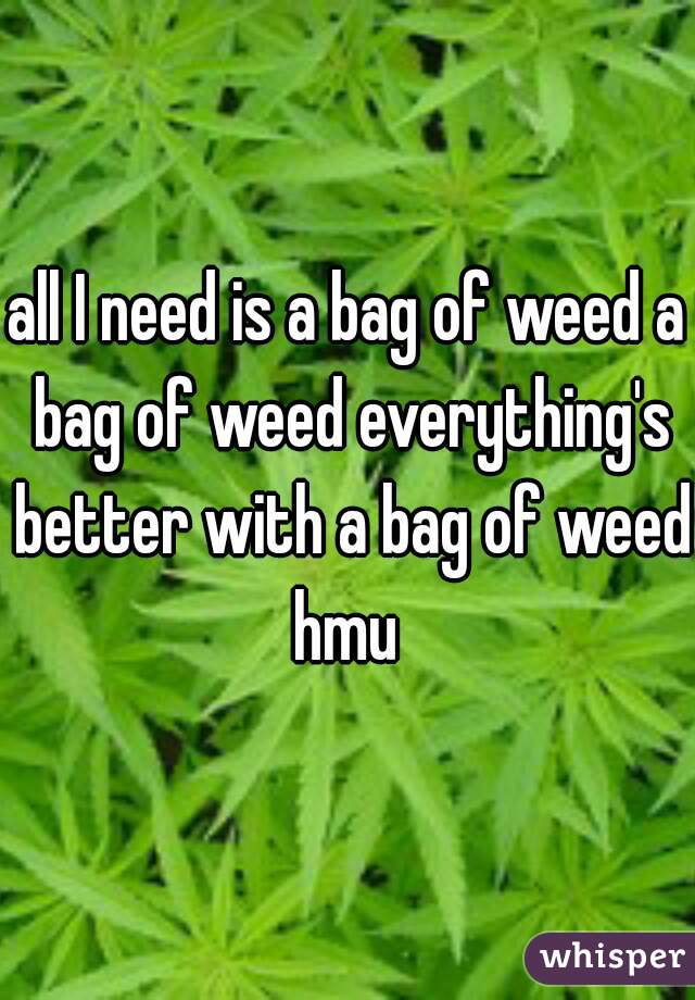 all I need is a bag of weed a bag of weed everything's better with a bag of weed hmu 