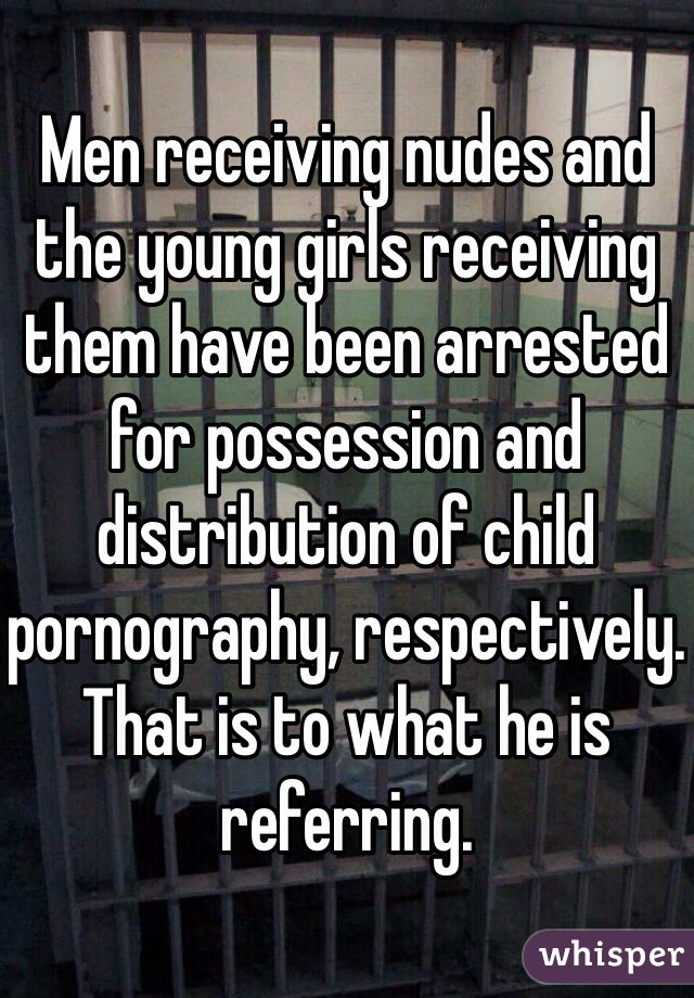 Men receiving nudes and the young girls receiving them have been arrested for possession and distribution of child pornography, respectively. That is to what he is referring. 