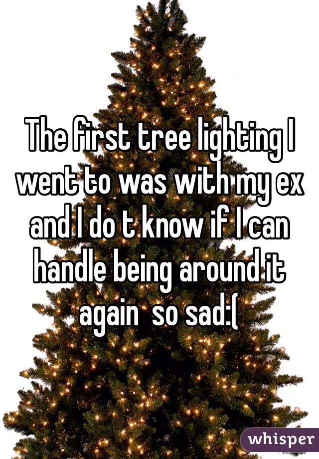 The first tree lighting I went to was with my ex and I do t know if I can handle being around it again  so sad:(