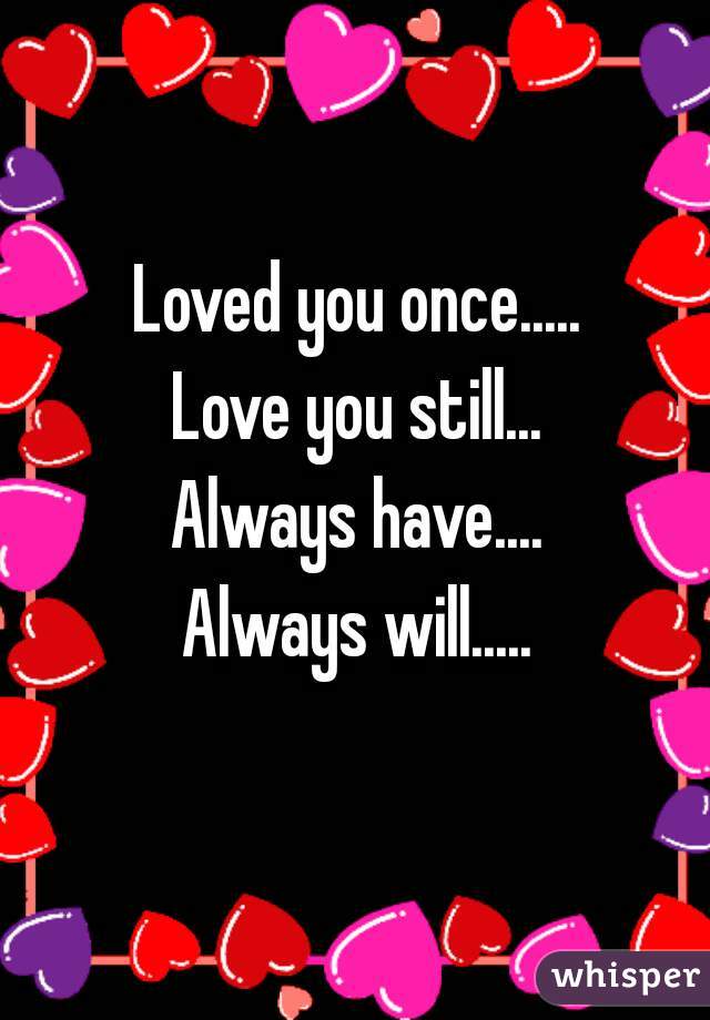 Loved you once.....
Love you still...
Always have....
Always will.....