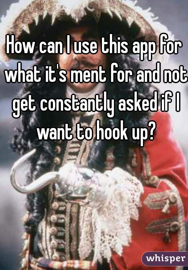 How can I use this app for what it's ment for and not get constantly asked if I want to hook up?