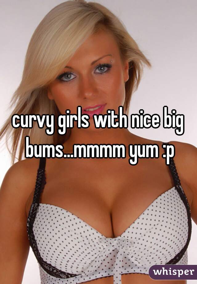 curvy girls with nice big bums...mmmm yum :p