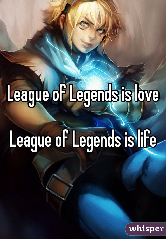 League of Legends is love

League of Legends is life