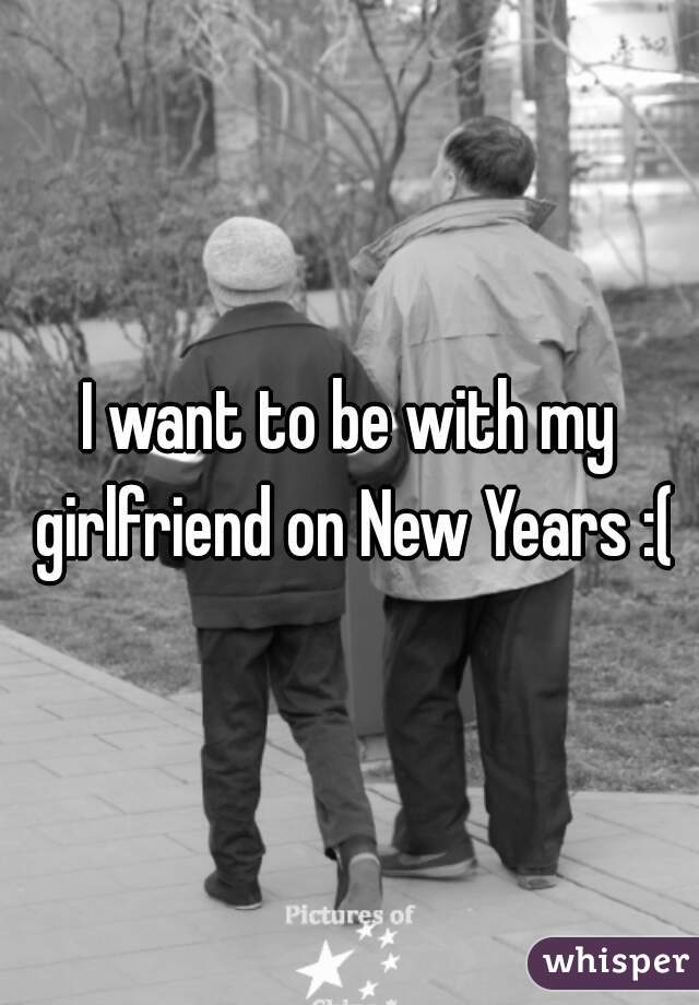 I want to be with my girlfriend on New Years :(