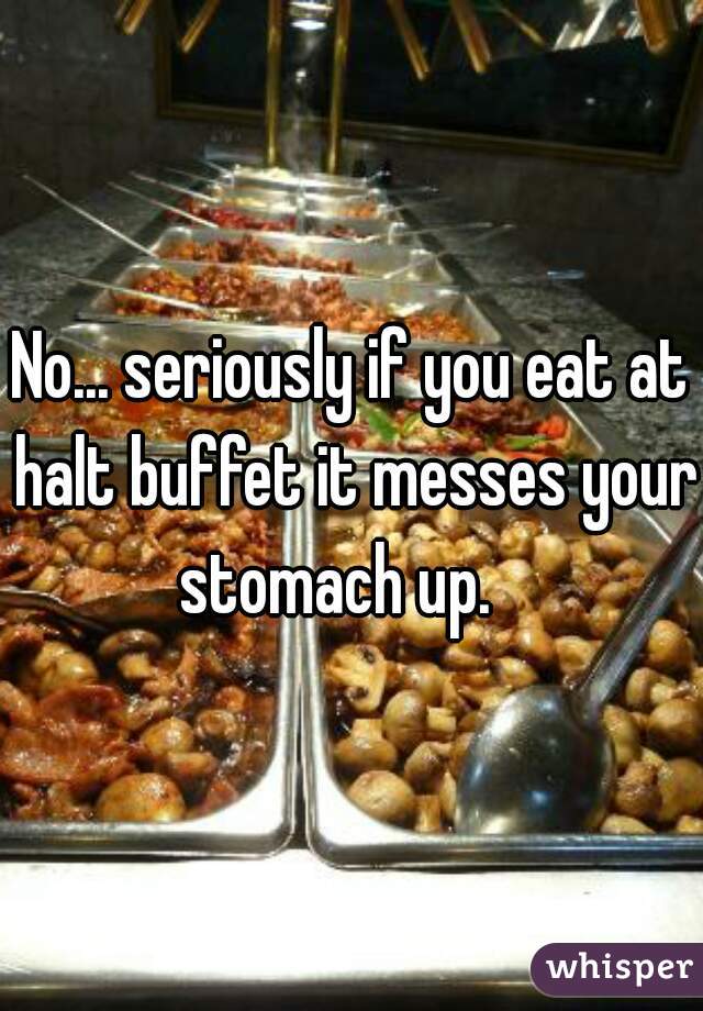 No... seriously if you eat at halt buffet it messes your stomach up.   