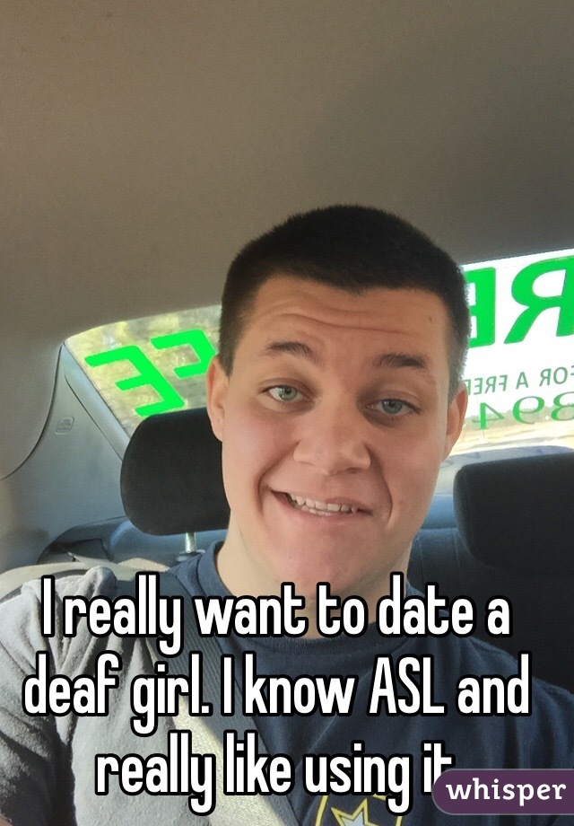 I really want to date a deaf girl. I know ASL and really like using it  