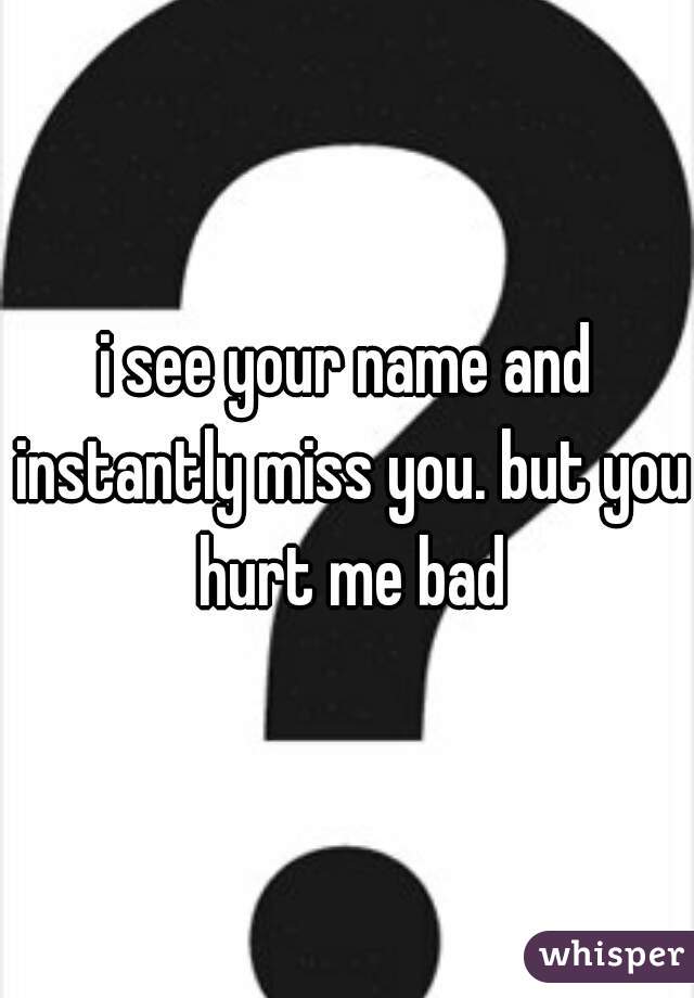 i see your name and instantly miss you. but you hurt me bad