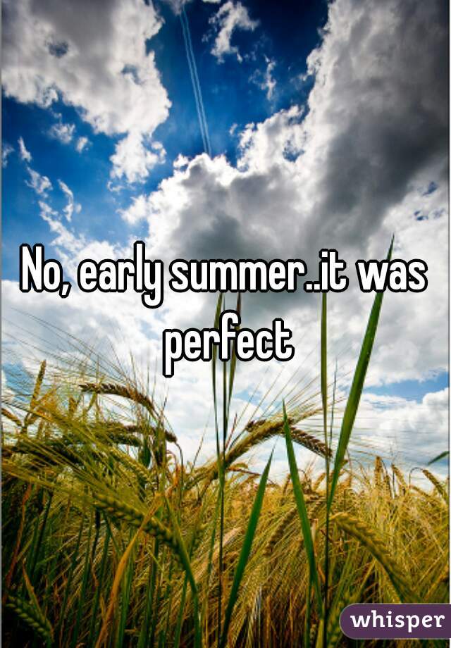 No, early summer..it was perfect