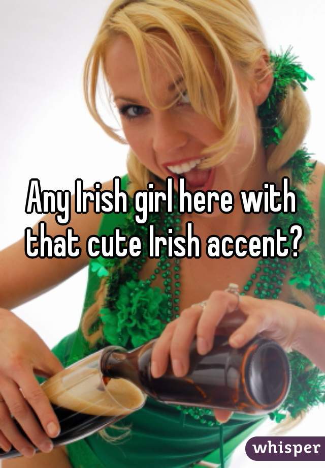 Any Irish girl here with that cute Irish accent?