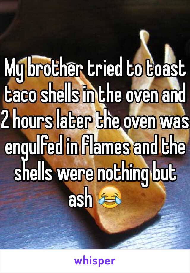 My brother tried to toast taco shells in the oven and 2 hours later the oven was engulfed in flames and the shells were nothing but ash 😂